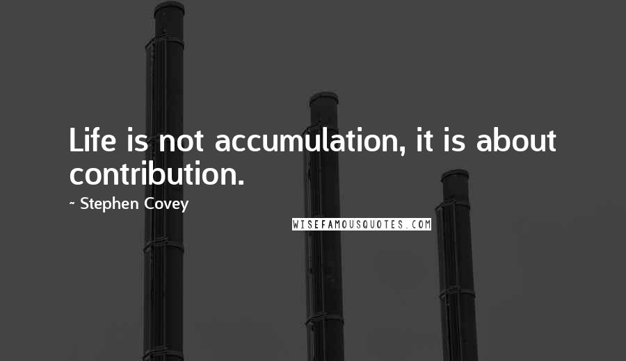 Stephen Covey Quotes: Life is not accumulation, it is about contribution.