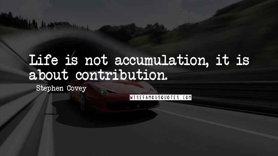 Stephen Covey Quotes: Life is not accumulation, it is about contribution.