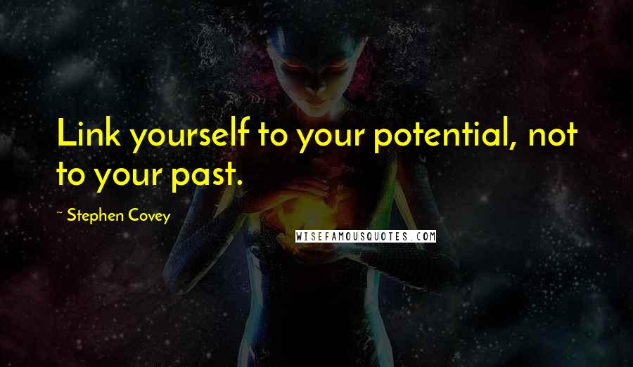 Stephen Covey Quotes: Link yourself to your potential, not to your past.