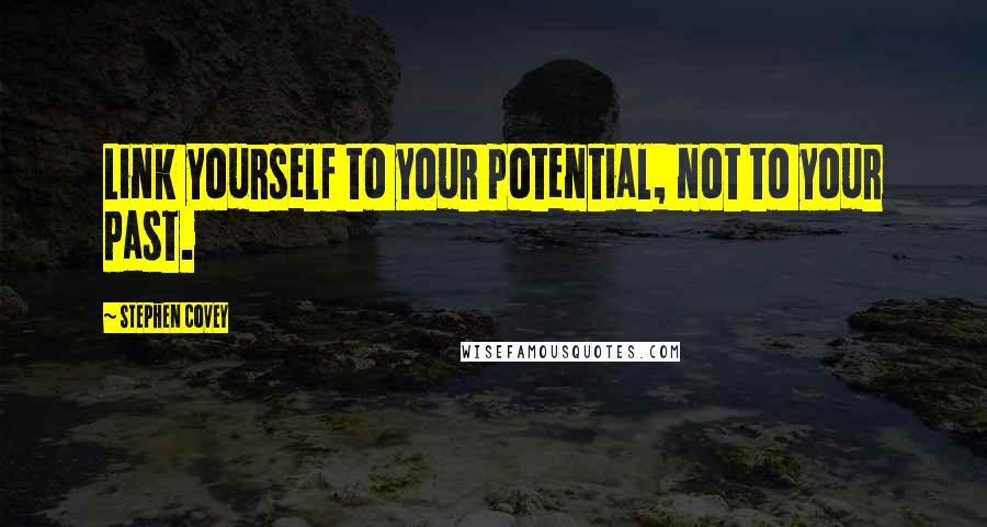 Stephen Covey Quotes: Link yourself to your potential, not to your past.