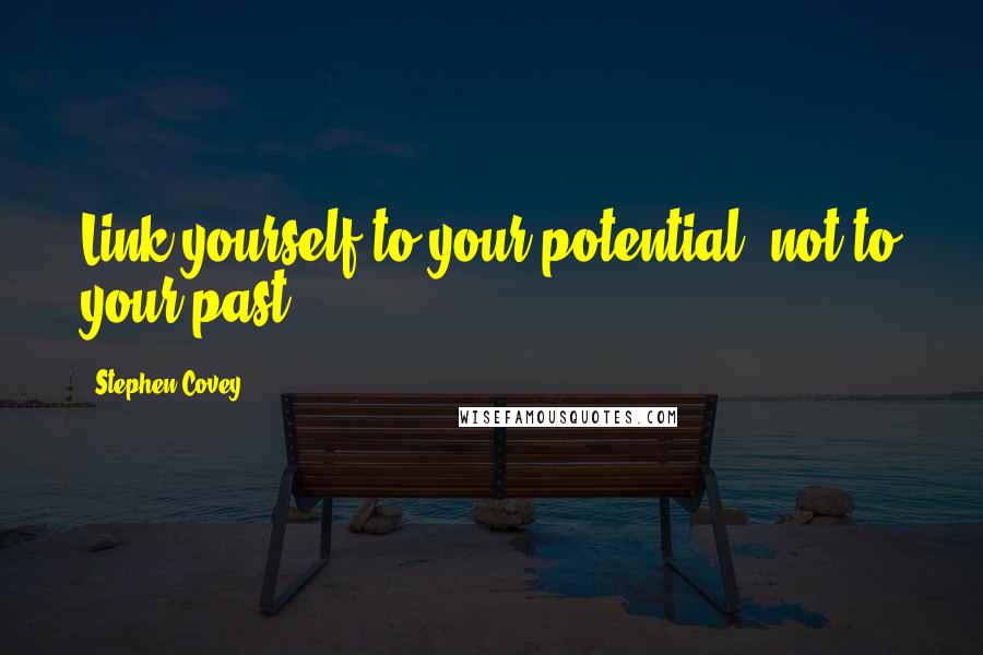 Stephen Covey Quotes: Link yourself to your potential, not to your past.