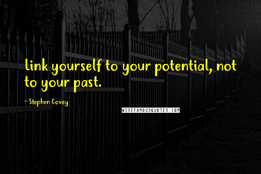 Stephen Covey Quotes: Link yourself to your potential, not to your past.