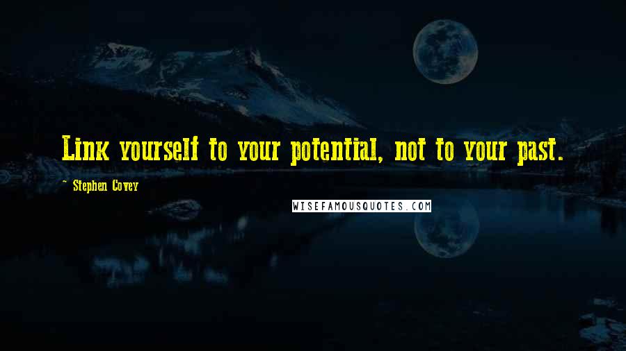 Stephen Covey Quotes: Link yourself to your potential, not to your past.