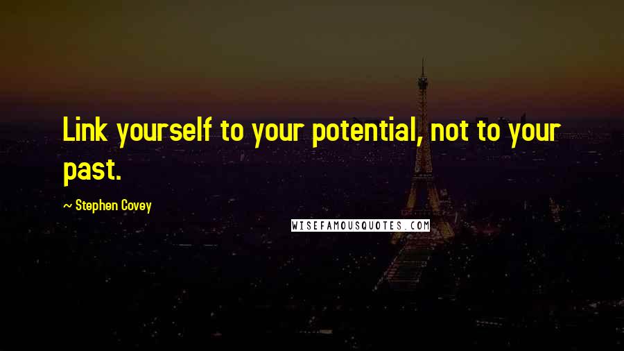 Stephen Covey Quotes: Link yourself to your potential, not to your past.