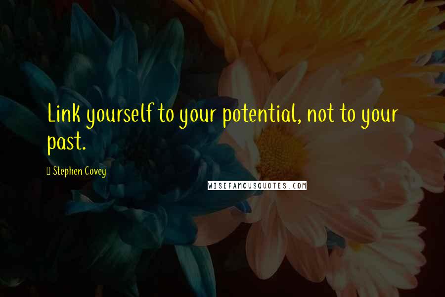 Stephen Covey Quotes: Link yourself to your potential, not to your past.