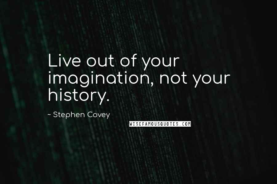 Stephen Covey Quotes: Live out of your imagination, not your history.