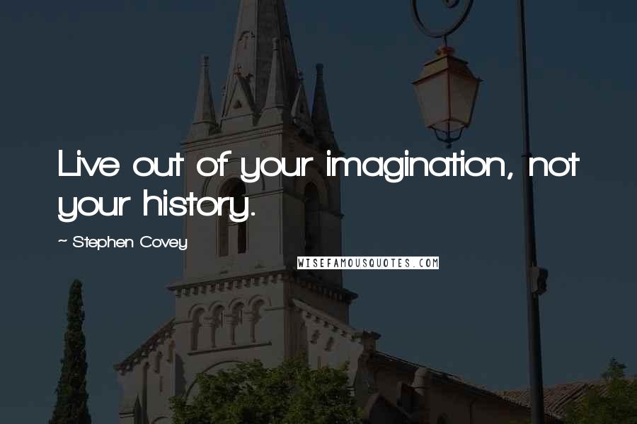 Stephen Covey Quotes: Live out of your imagination, not your history.