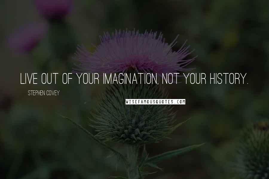 Stephen Covey Quotes: Live out of your imagination, not your history.