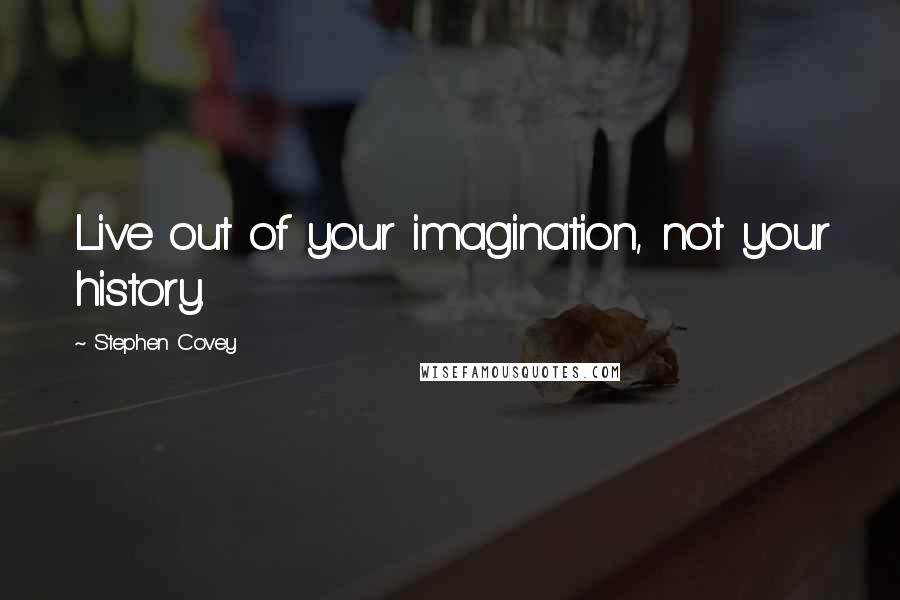 Stephen Covey Quotes: Live out of your imagination, not your history.