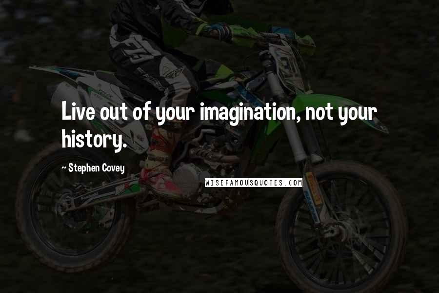 Stephen Covey Quotes: Live out of your imagination, not your history.