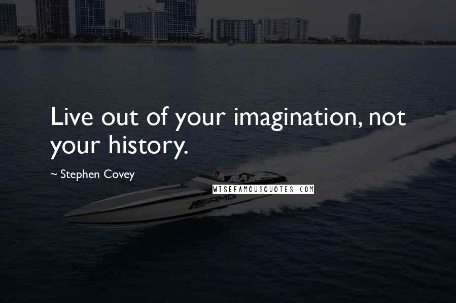 Stephen Covey Quotes: Live out of your imagination, not your history.