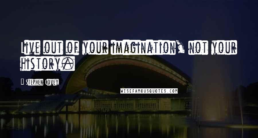 Stephen Covey Quotes: Live out of your imagination, not your history.