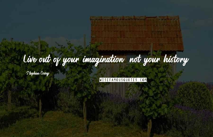 Stephen Covey Quotes: Live out of your imagination, not your history.