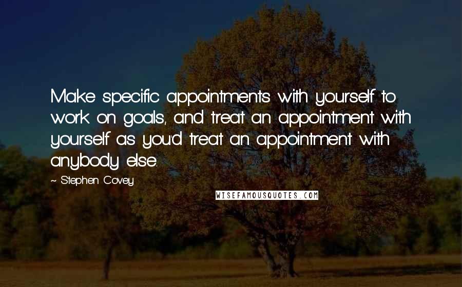 Stephen Covey Quotes: Make specific appointments with yourself to work on goals, and treat an appointment with yourself as you'd treat an appointment with anybody else.