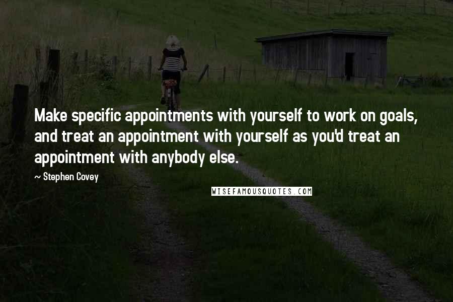 Stephen Covey Quotes: Make specific appointments with yourself to work on goals, and treat an appointment with yourself as you'd treat an appointment with anybody else.