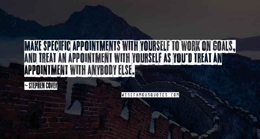 Stephen Covey Quotes: Make specific appointments with yourself to work on goals, and treat an appointment with yourself as you'd treat an appointment with anybody else.