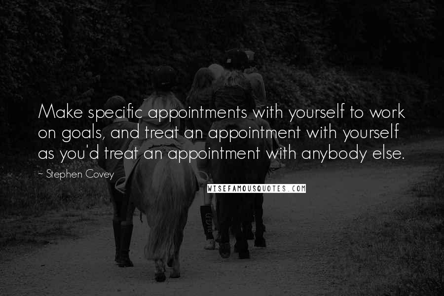 Stephen Covey Quotes: Make specific appointments with yourself to work on goals, and treat an appointment with yourself as you'd treat an appointment with anybody else.