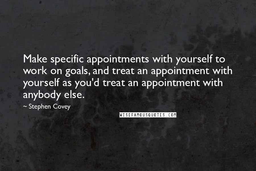 Stephen Covey Quotes: Make specific appointments with yourself to work on goals, and treat an appointment with yourself as you'd treat an appointment with anybody else.