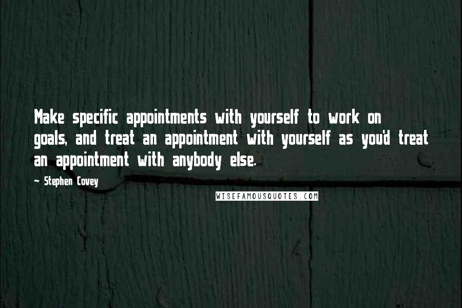 Stephen Covey Quotes: Make specific appointments with yourself to work on goals, and treat an appointment with yourself as you'd treat an appointment with anybody else.