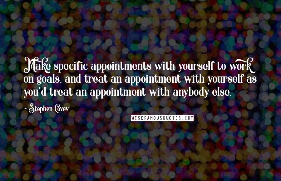 Stephen Covey Quotes: Make specific appointments with yourself to work on goals, and treat an appointment with yourself as you'd treat an appointment with anybody else.