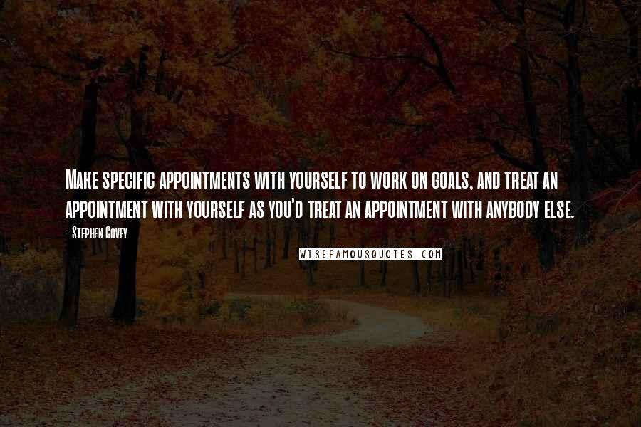 Stephen Covey Quotes: Make specific appointments with yourself to work on goals, and treat an appointment with yourself as you'd treat an appointment with anybody else.