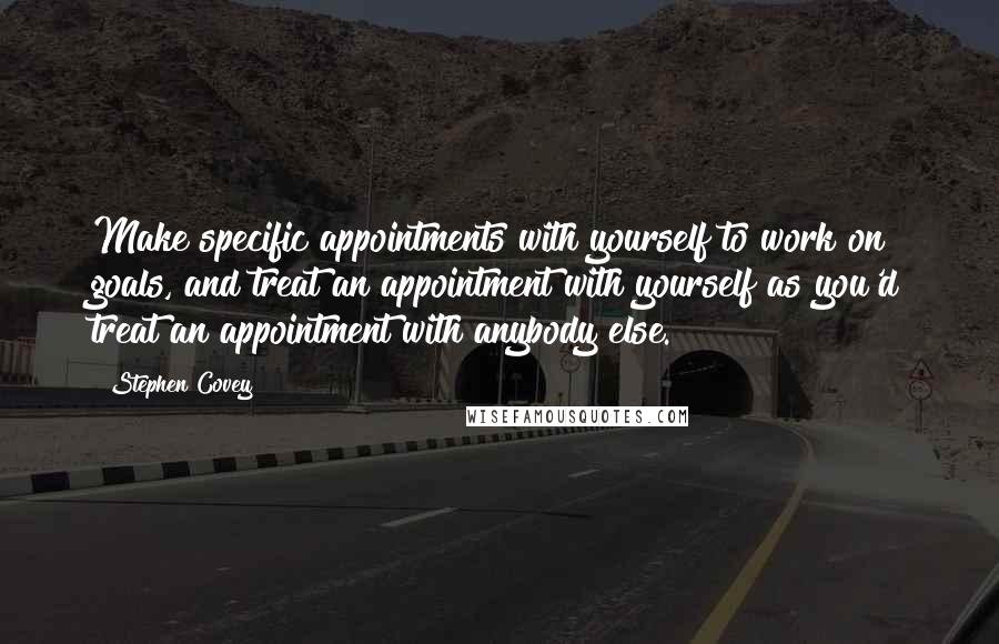 Stephen Covey Quotes: Make specific appointments with yourself to work on goals, and treat an appointment with yourself as you'd treat an appointment with anybody else.