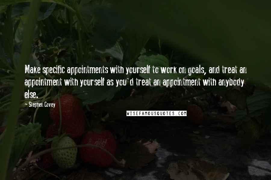 Stephen Covey Quotes: Make specific appointments with yourself to work on goals, and treat an appointment with yourself as you'd treat an appointment with anybody else.