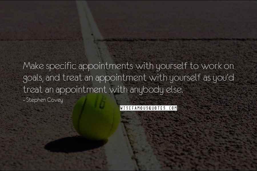 Stephen Covey Quotes: Make specific appointments with yourself to work on goals, and treat an appointment with yourself as you'd treat an appointment with anybody else.