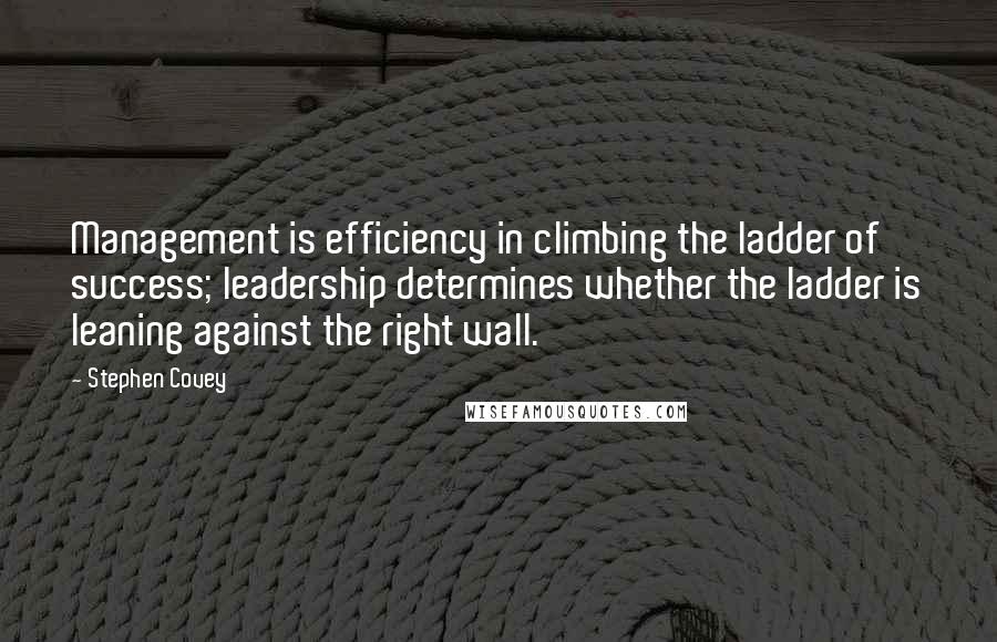 Stephen Covey Quotes: Management is efficiency in climbing the ladder of success; leadership determines whether the ladder is leaning against the right wall.