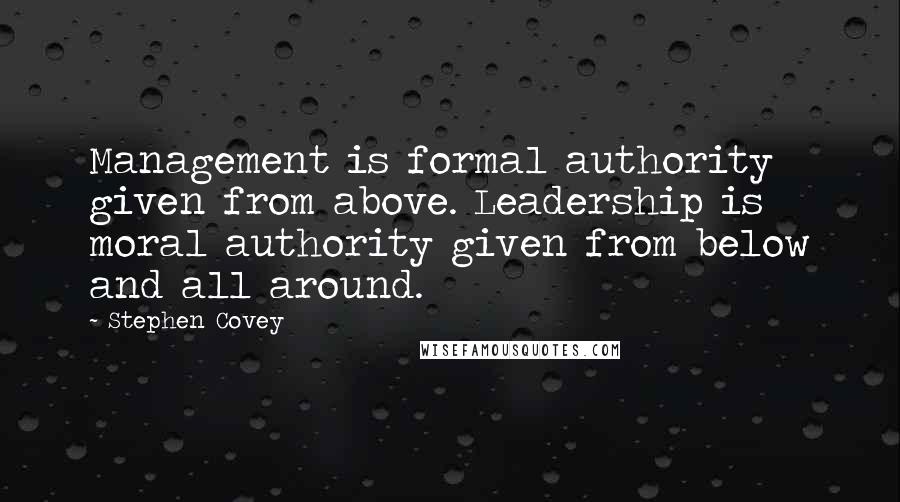 Stephen Covey Quotes: Management is formal authority given from above. Leadership is moral authority given from below and all around.