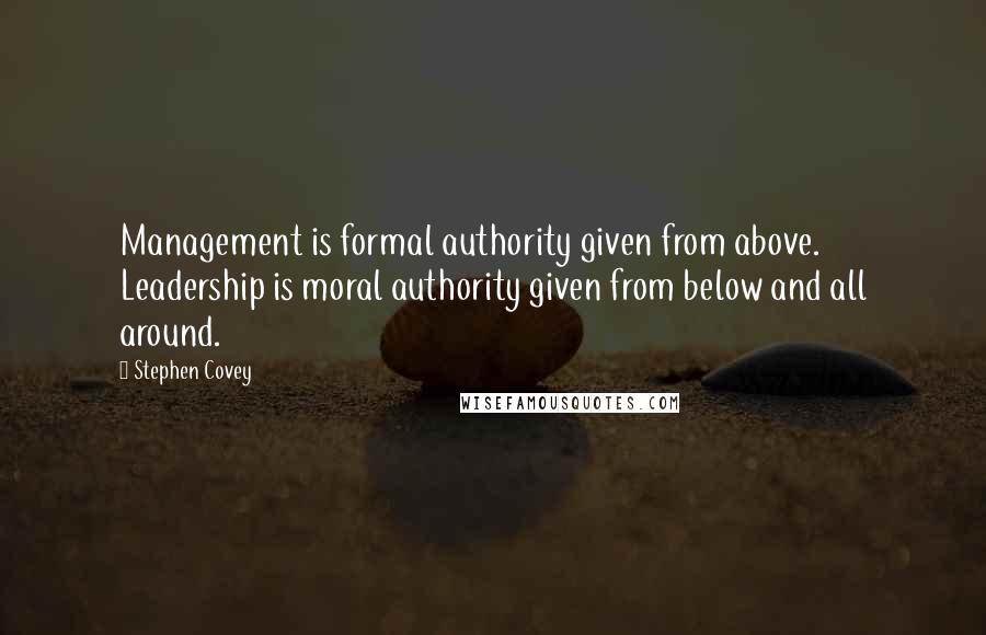 Stephen Covey Quotes: Management is formal authority given from above. Leadership is moral authority given from below and all around.