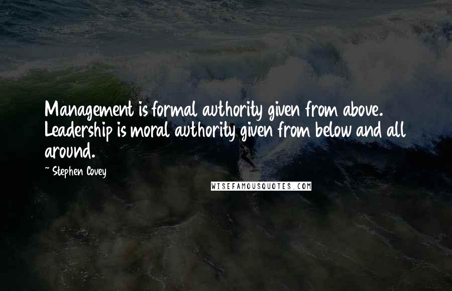 Stephen Covey Quotes: Management is formal authority given from above. Leadership is moral authority given from below and all around.