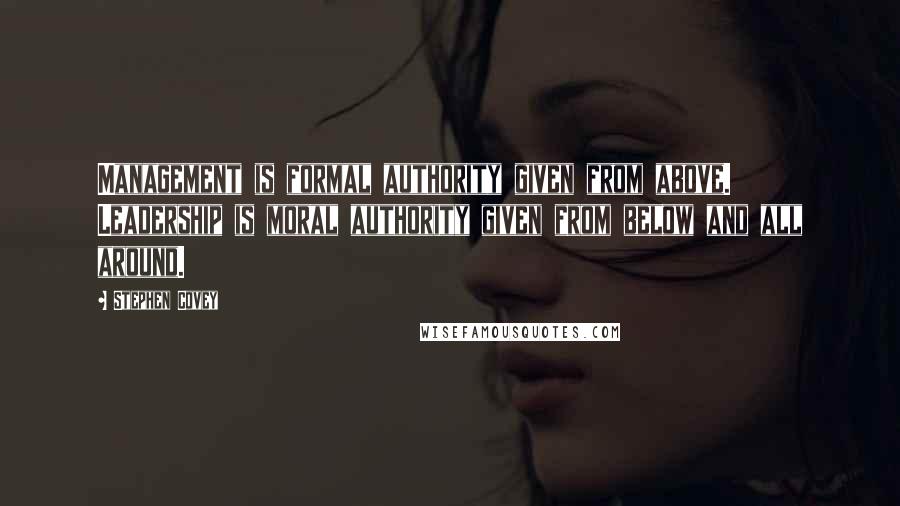 Stephen Covey Quotes: Management is formal authority given from above. Leadership is moral authority given from below and all around.