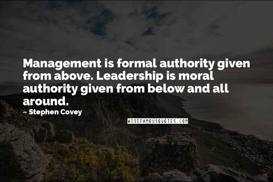 Stephen Covey Quotes: Management is formal authority given from above. Leadership is moral authority given from below and all around.