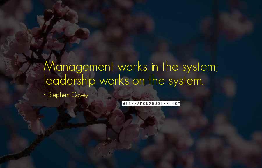 Stephen Covey Quotes: Management works in the system; leadership works on the system.