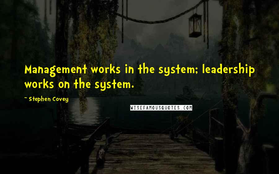 Stephen Covey Quotes: Management works in the system; leadership works on the system.