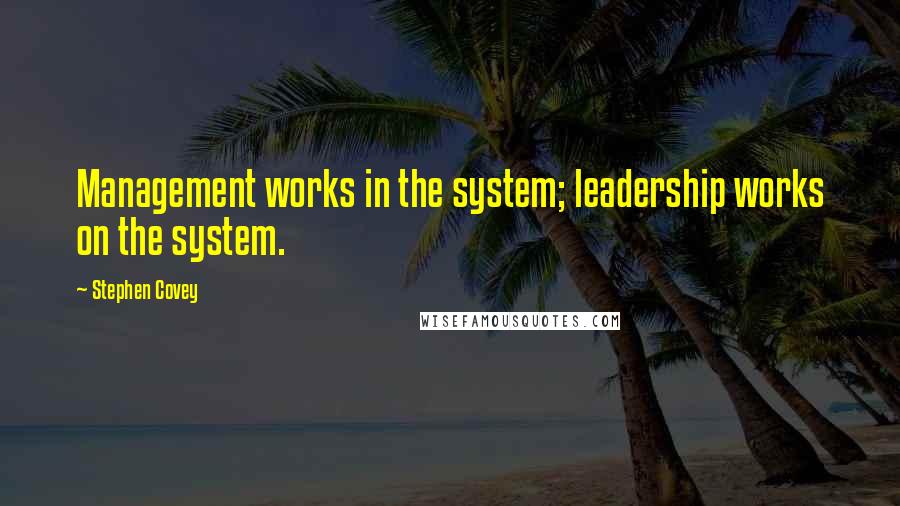 Stephen Covey Quotes: Management works in the system; leadership works on the system.