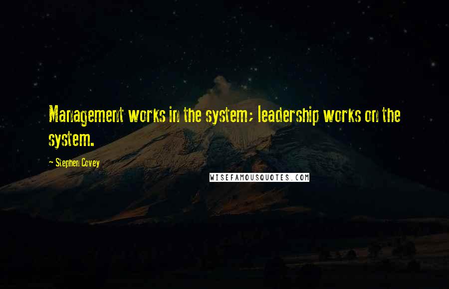 Stephen Covey Quotes: Management works in the system; leadership works on the system.