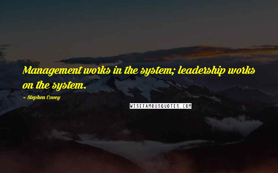 Stephen Covey Quotes: Management works in the system; leadership works on the system.