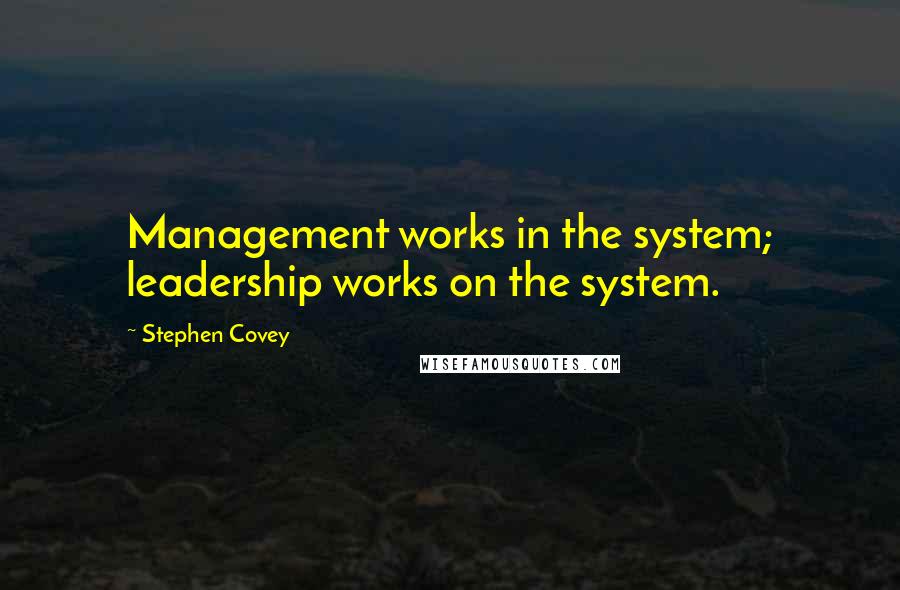 Stephen Covey Quotes: Management works in the system; leadership works on the system.