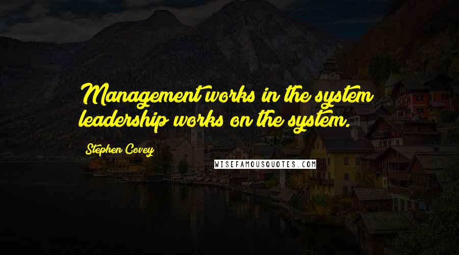 Stephen Covey Quotes: Management works in the system; leadership works on the system.