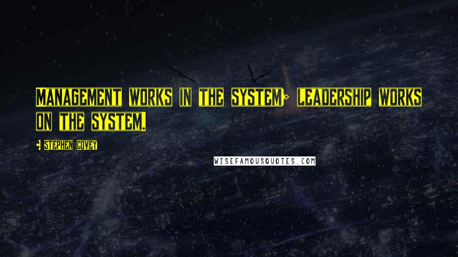 Stephen Covey Quotes: Management works in the system; leadership works on the system.