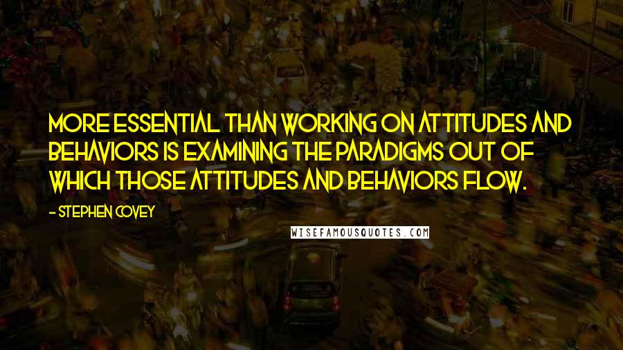 Stephen Covey Quotes: More essential than working on attitudes and behaviors is examining the paradigms out of which those attitudes and behaviors flow.