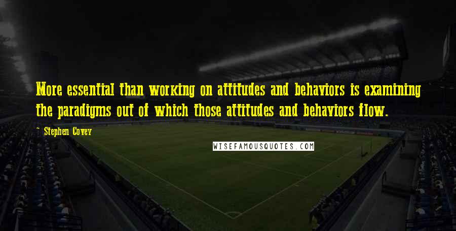 Stephen Covey Quotes: More essential than working on attitudes and behaviors is examining the paradigms out of which those attitudes and behaviors flow.