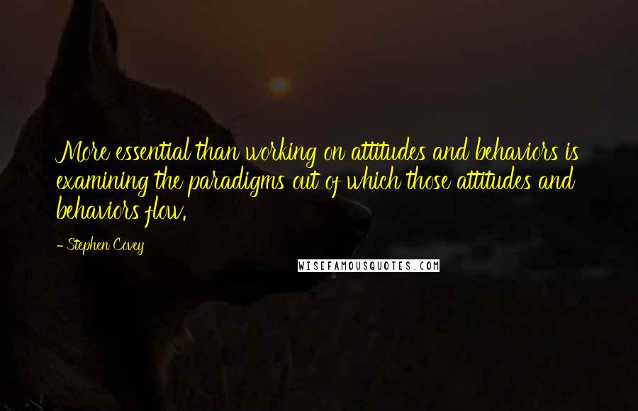 Stephen Covey Quotes: More essential than working on attitudes and behaviors is examining the paradigms out of which those attitudes and behaviors flow.