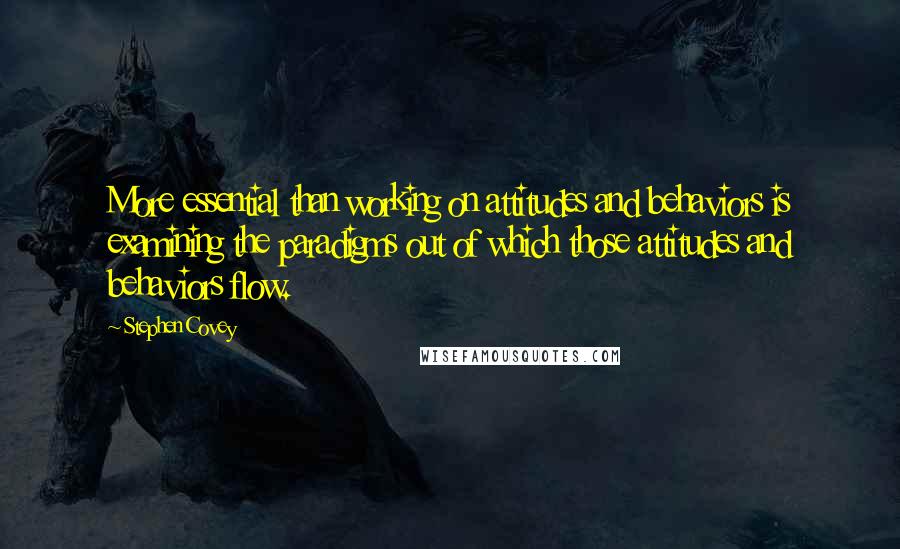 Stephen Covey Quotes: More essential than working on attitudes and behaviors is examining the paradigms out of which those attitudes and behaviors flow.