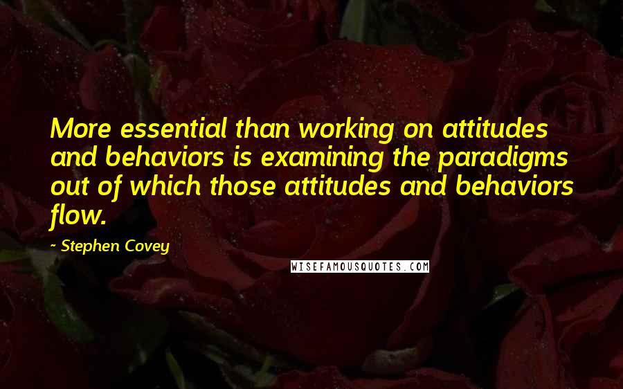 Stephen Covey Quotes: More essential than working on attitudes and behaviors is examining the paradigms out of which those attitudes and behaviors flow.