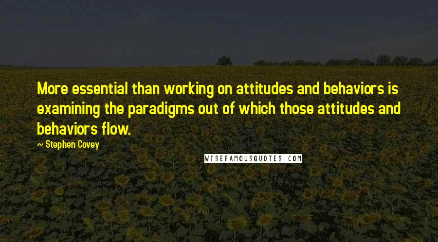 Stephen Covey Quotes: More essential than working on attitudes and behaviors is examining the paradigms out of which those attitudes and behaviors flow.