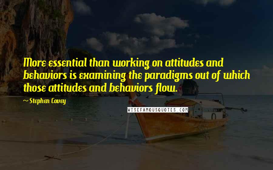 Stephen Covey Quotes: More essential than working on attitudes and behaviors is examining the paradigms out of which those attitudes and behaviors flow.