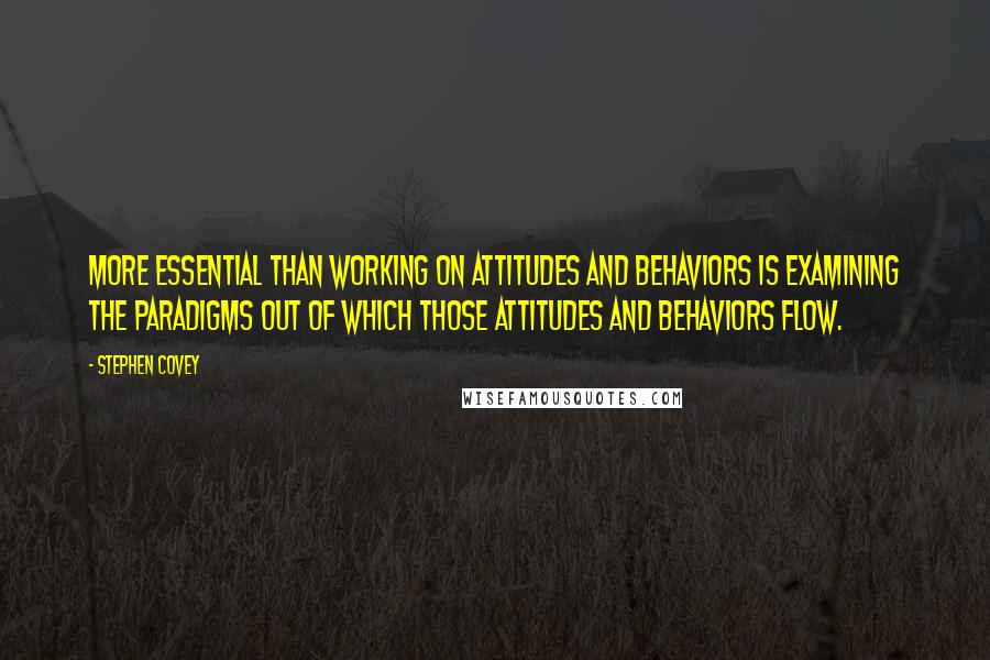 Stephen Covey Quotes: More essential than working on attitudes and behaviors is examining the paradigms out of which those attitudes and behaviors flow.